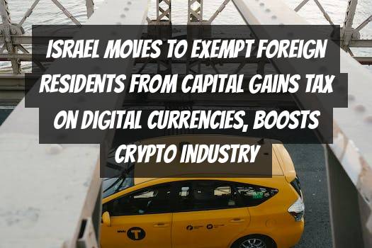 Israel Moves to Exempt Foreign Residents from Capital Gains Tax on Digital Currencies, Boosts Crypto Industry
