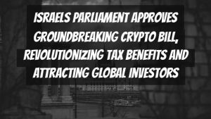 Israels Parliament Approves Groundbreaking Crypto Bill, Revolutionizing Tax Benefits and Attracting Global Investors