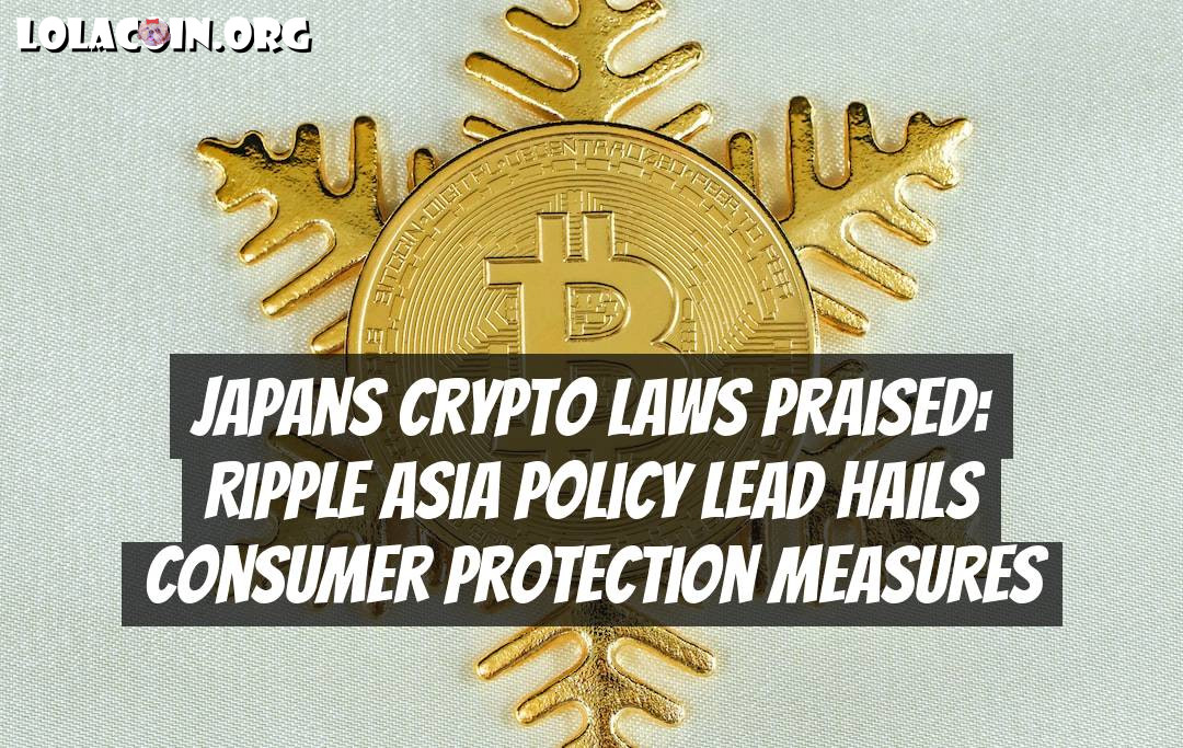Japans Crypto Laws Praised: Ripple Asia Policy Lead Hails Consumer Protection Measures
