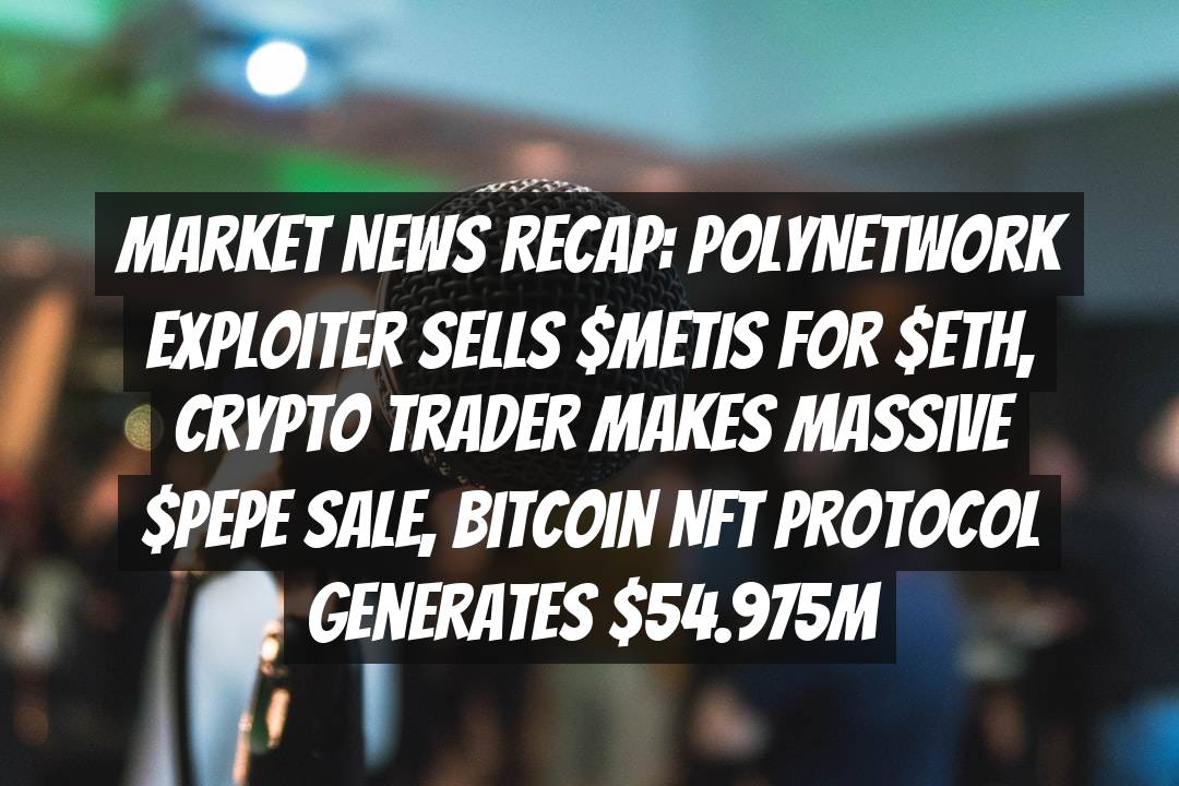 Market News Recap: PolyNetwork Exploiter Sells $METIS for $ETH, Crypto Trader Makes Massive $PEPE Sale, Bitcoin NFT Protocol Generates .975M