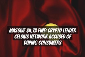 Massive $4.7B Fine: Crypto Lender Celsius Network Accused of Duping Consumers