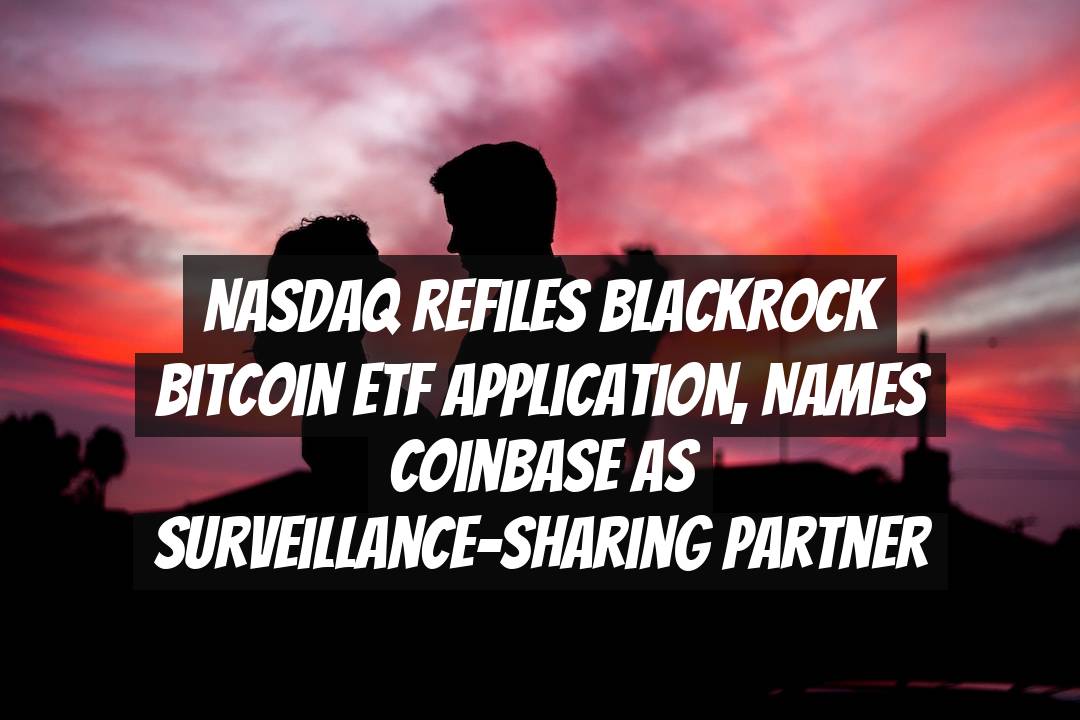 Nasdaq Refiles BlackRock Bitcoin ETF Application, Names Coinbase as Surveillance-Sharing Partner