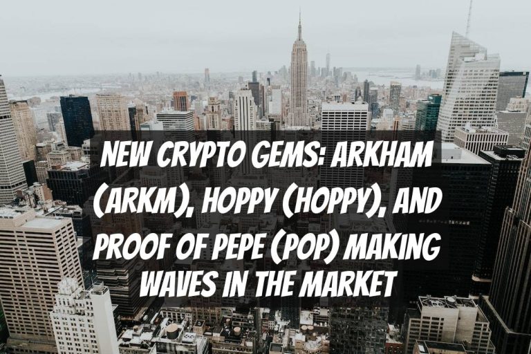 New Crypto Gems: Arkham (ARKM), Hoppy (HOPPY), and Proof Of Pepe (POP) Making Waves in the Market