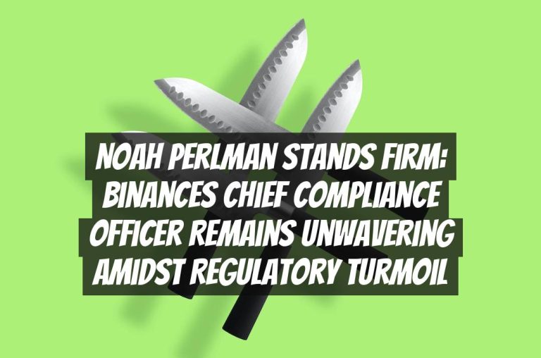 Noah Perlman Stands Firm: Binances Chief Compliance Officer Remains Unwavering Amidst Regulatory Turmoil