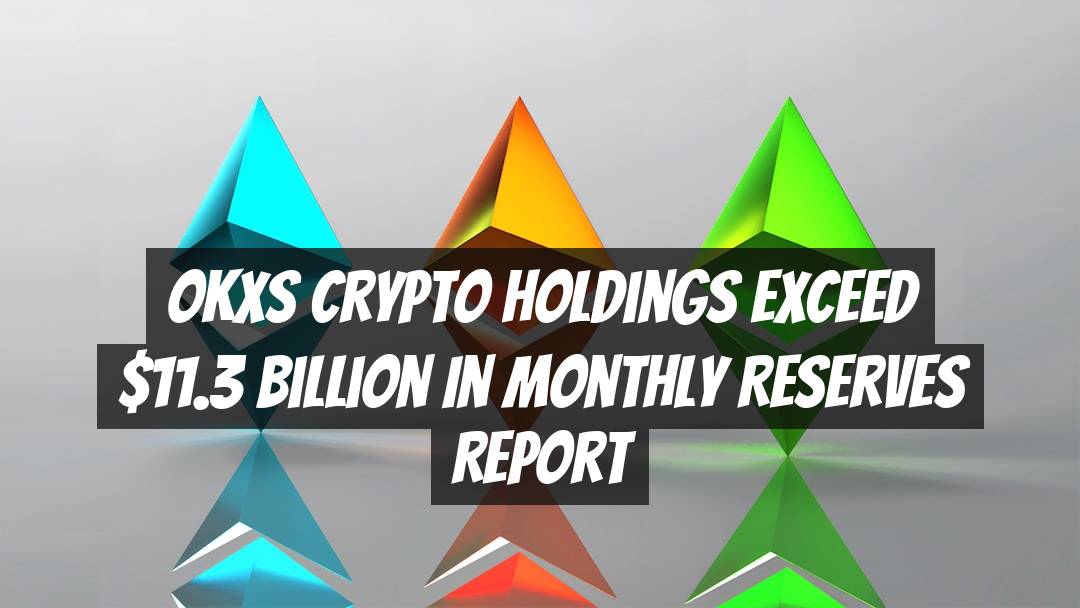 OKXs Crypto Holdings Exceed .3 Billion in Monthly Reserves Report