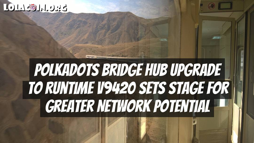 Polkadots Bridge Hub Upgrade to Runtime v9420 Sets Stage for Greater Network Potential