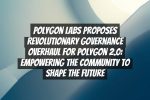 Polygon Labs Proposes Revolutionary Governance Overhaul for Polygon 2.0: Empowering the Community to Shape the Future
