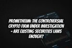 Prometheum: The Controversial Crypto Firm Under Investigation – Are Existing Securities Laws Enough?
