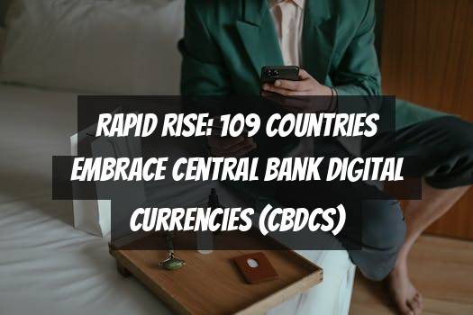 Rapid Rise: 109 Countries Embrace Central Bank Digital Currencies (CBDCs)