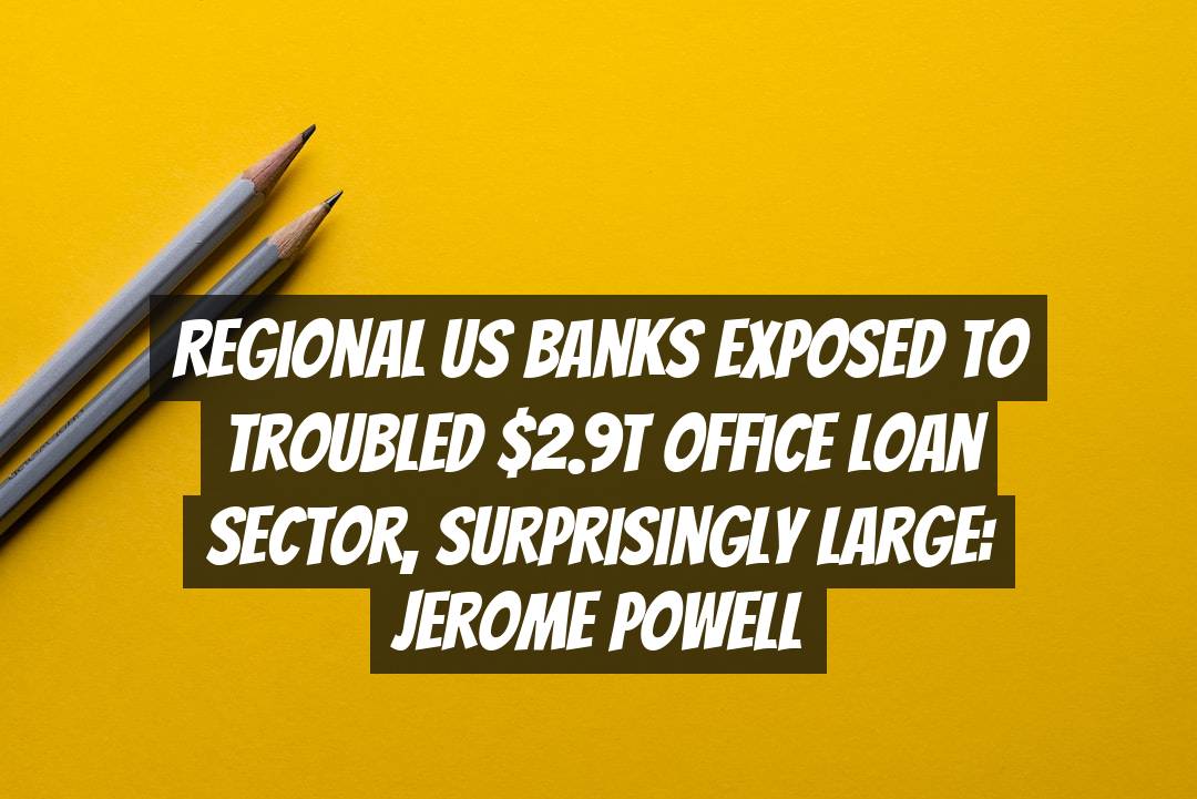 Regional US Banks Exposed to Troubled $2.9T Office Loan Sector, Surprisingly Large: Jerome Powell