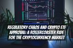 Regulatory Chaos and Crypto ETF Approval: A Rollercoaster Ride for the Cryptocurrency Market