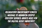 Regulatory Uncertainty Forces Nasdaq to Abandon Crypto Custody Service: Whats Next for the Digital Asset Industry?