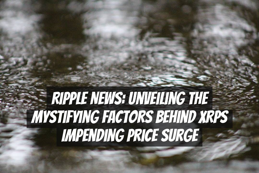 Ripple News: Unveiling the Mystifying Factors Behind XRPs Impending Price Surge