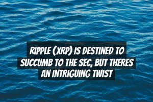 Ripple (XRP) is Destined to Succumb to the SEC, but Theres an Intriguing Twist