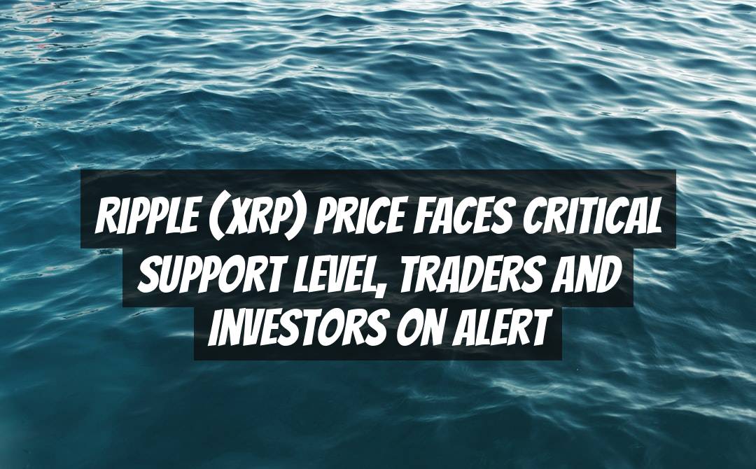 Ripple (XRP) Price Faces Critical Support Level, Traders and Investors on Alert