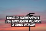 Ripples Top Attorney Departs Legal Battle Against SEC, Future of Lawsuit Uncertain