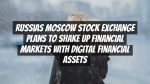 Russias Moscow Stock Exchange Plans to Shake Up Financial Markets with Digital Financial Assets