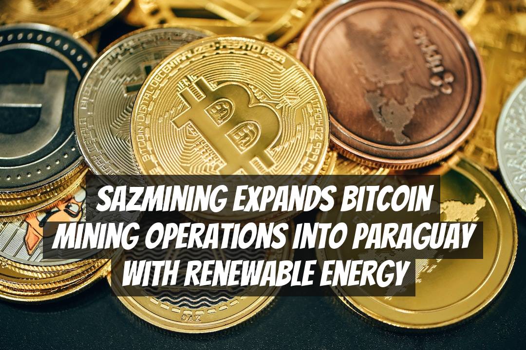 Sazmining Expands Bitcoin Mining Operations into Paraguay with Renewable Energy
