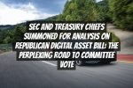 SEC and Treasury Chiefs Summoned for Analysis on Republican Digital Asset Bill: The Perplexing Road to Committee Vote