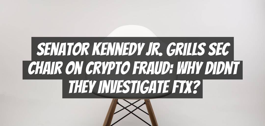Senator Kennedy Jr. Grills SEC Chair on Crypto Fraud: Why Didnt They Investigate FTX?