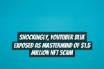 Shockingly, YouTuber Blue Exposed as Mastermind of $1.5 Million NFT Scam