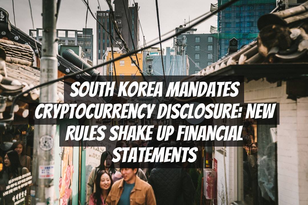South Korea Mandates Cryptocurrency Disclosure: New Rules Shake Up Financial Statements