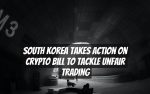 South Korea Takes Action on Crypto Bill to Tackle Unfair Trading