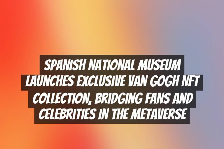 Spanish National Museum Launches Exclusive Van Gogh NFT Collection, Bridging Fans and Celebrities in the Metaverse