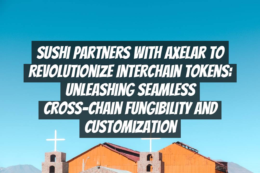 Sushi Partners with Axelar to Revolutionize Interchain Tokens: Unleashing Seamless Cross-Chain Fungibility and Customization