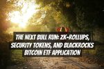 The Next Bull Run: Zk-Rollups, Security Tokens, and BlackRocks Bitcoin ETF Application