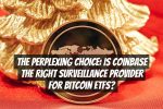 The Perplexing Choice: Is Coinbase the Right Surveillance Provider for Bitcoin ETFs?