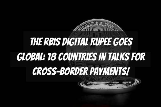 The RBIs Digital Rupee Goes Global: 18 Countries in Talks for Cross-Border Payments!