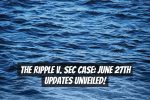 The Ripple v. SEC Case: June 27th Updates Unveiled!