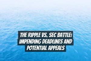The Ripple vs. SEC Battle: Impending Deadlines and Potential Appeals