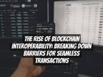 The Rise of Blockchain Interoperability: Breaking Down Barriers for Seamless Transactions