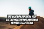 The Sandbox Partners with British Museum for Immersive Metaverse Experience