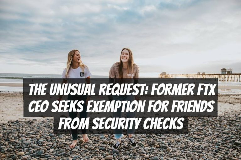 The Unusual Request: Former FTX CEO Seeks Exemption for Friends from Security Checks
