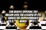 Tom Bradys Shocking $30 Million Loss: The Collapse of FTX Shakes the Cryptocurrency World
