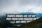 Traders Beware: Are Top XRP Price Predictions Realistic or Just Hype?