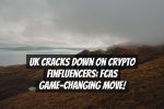 UK Cracks Down on Crypto Finfluencers: FCAs Game-Changing Move!