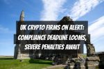 UK Crypto Firms on Alert: Compliance Deadline Looms, Severe Penalties Await