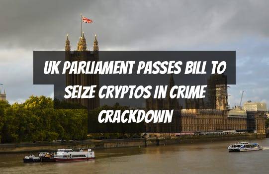 UK Parliament Passes Bill to Seize Cryptos in Crime Crackdown