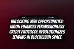 Unlocking New Opportunities: Union Finances Permissionless Credit Protocol Revolutionizes Lending in Blockchain Space