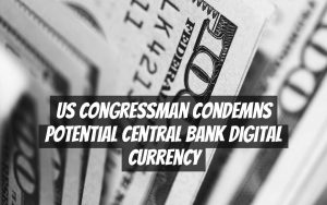 US Congressman Condemns Potential Central Bank Digital Currency