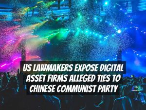US Lawmakers Expose Digital Asset Firms Alleged Ties to Chinese Communist Party