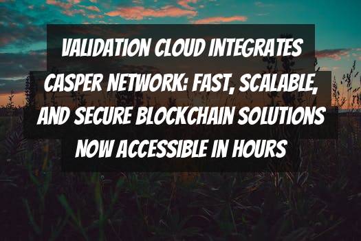 Validation Cloud Integrates Casper Network: Fast, Scalable, and Secure Blockchain Solutions Now Accessible in Hours