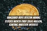 Vanguard Buys Bitcoin Mining Stocks Worth Over $500 Million, Igniting Investor Interest