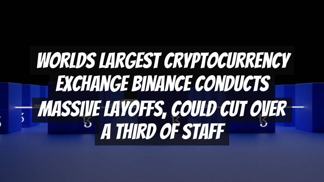 Worlds Largest Cryptocurrency Exchange Binance Conducts Massive Layoffs, Could Cut Over a Third of Staff